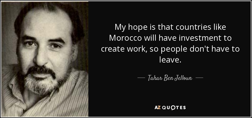 My hope is that countries like Morocco will have investment to create work, so people don't have to leave. - Tahar Ben Jelloun