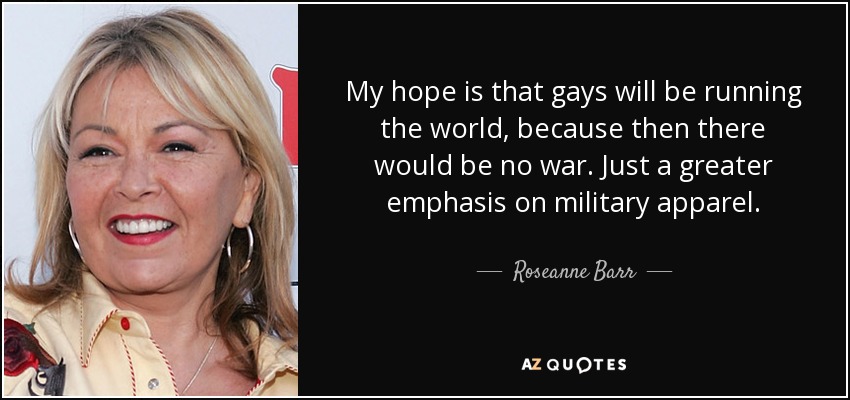 My hope is that gays will be running the world, because then there would be no war. Just a greater emphasis on military apparel. - Roseanne Barr