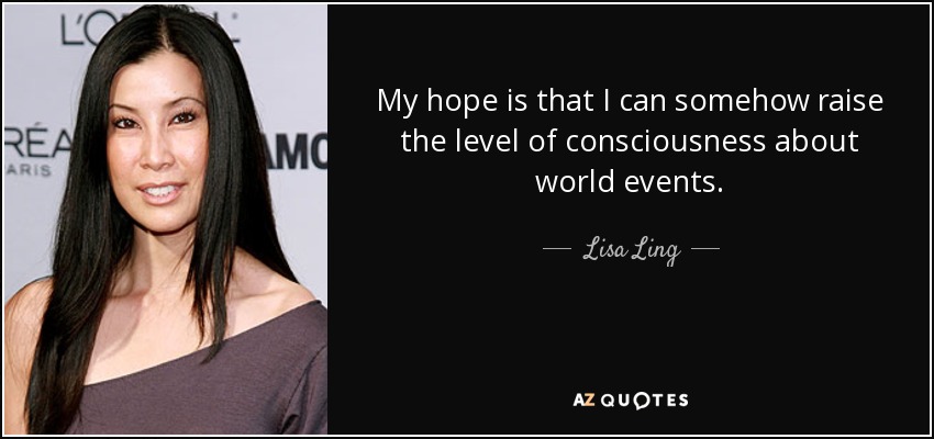 My hope is that I can somehow raise the level of consciousness about world events. - Lisa Ling