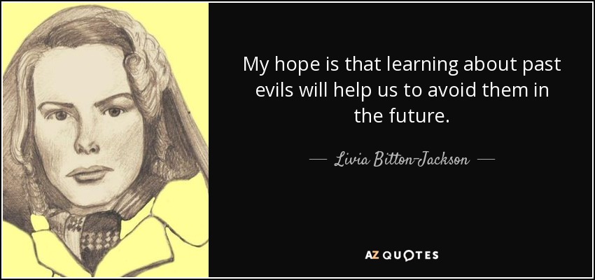 My hope is that learning about past evils will help us to avoid them in the future. - Livia Bitton-Jackson