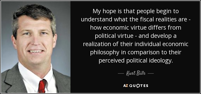 My hope is that people begin to understand what the fiscal realities are - how economic virtue differs from political virtue - and develop a realization of their individual economic philosophy in comparison to their perceived political ideology. - Kurt Bills