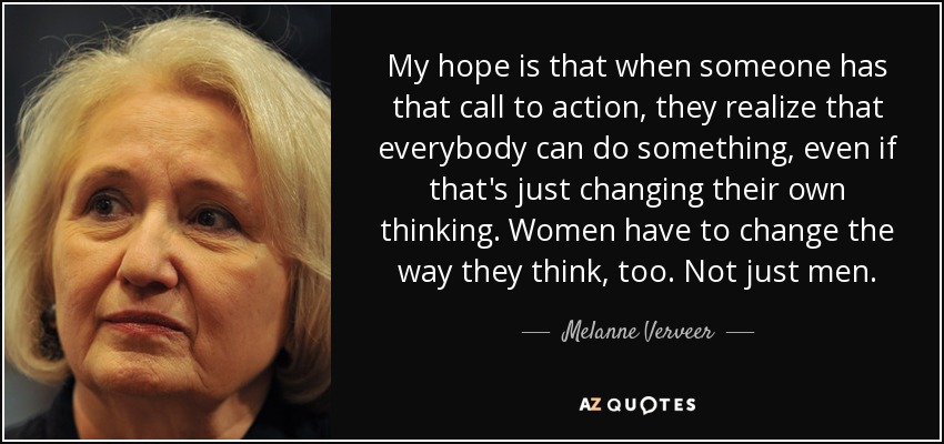 My hope is that when someone has that call to action, they realize that everybody can do something, even if that's just changing their own thinking. Women have to change the way they think, too. Not just men. - Melanne Verveer
