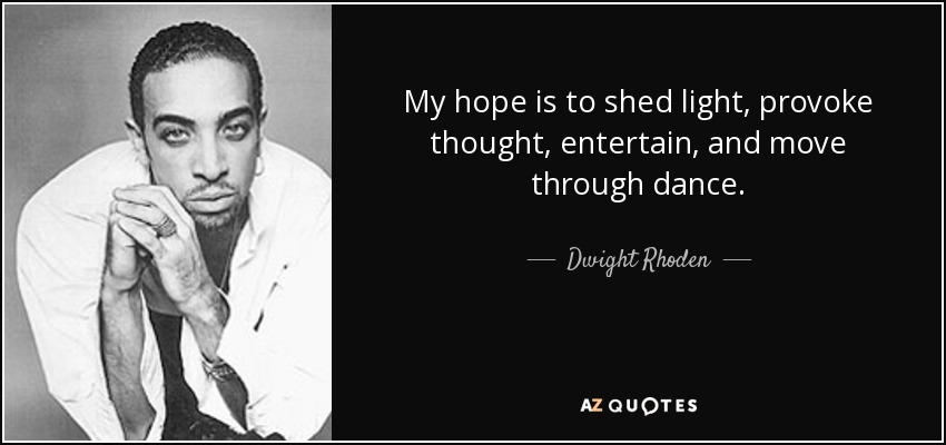 My hope is to shed light, provoke thought, entertain, and move through dance. - Dwight Rhoden