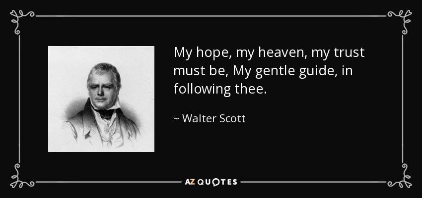 My hope, my heaven, my trust must be, My gentle guide, in following thee. - Walter Scott