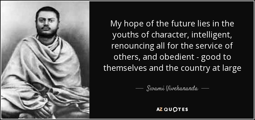 My hope of the future lies in the youths of character, intelligent, renouncing all for the service of others, and obedient - good to themselves and the country at large - Swami Vivekananda