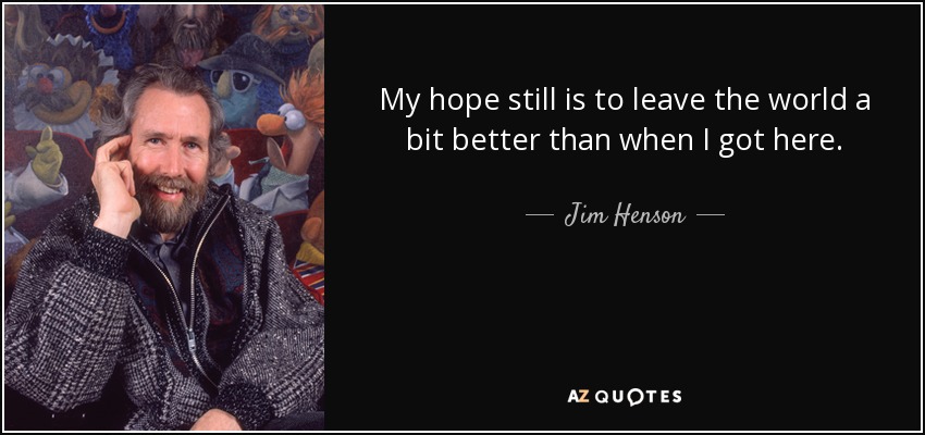 My hope still is to leave the world a bit better than when I got here. - Jim Henson