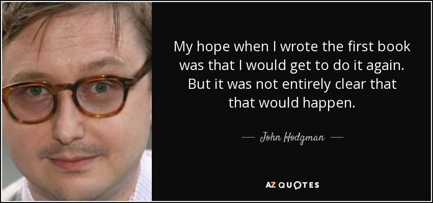 My hope when I wrote the first book was that I would get to do it again. But it was not entirely clear that that would happen. - John Hodgman