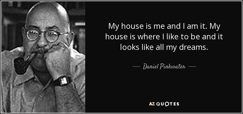 My house is me and I am it. My house is where I like to be and it looks like all my dreams. - Daniel Pinkwater