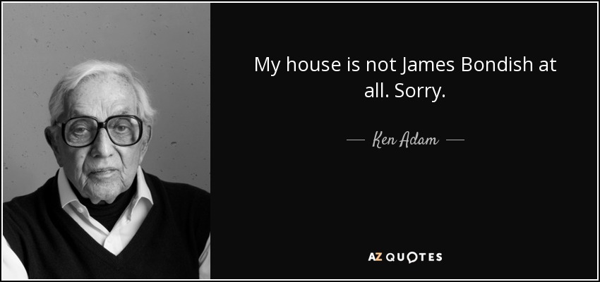 My house is not James Bondish at all. Sorry. - Ken Adam
