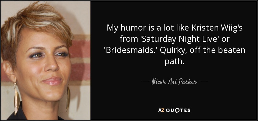My humor is a lot like Kristen Wiig's from 'Saturday Night Live' or 'Bridesmaids.' Quirky, off the beaten path. - Nicole Ari Parker