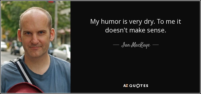 My humor is very dry. To me it doesn't make sense. - Ian MacKaye