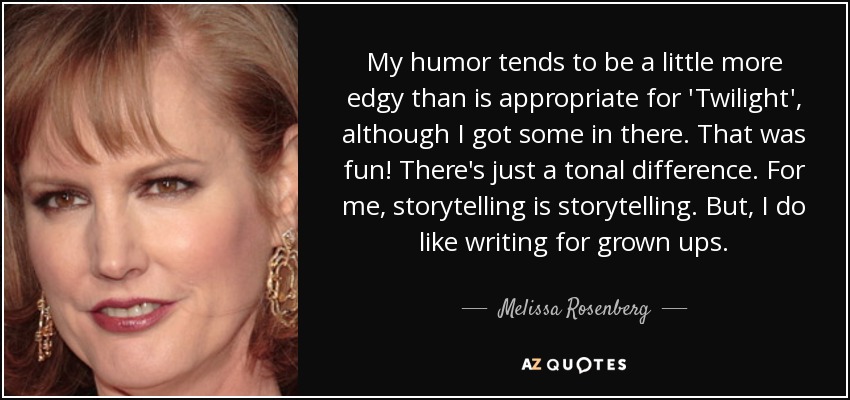 My humor tends to be a little more edgy than is appropriate for 'Twilight', although I got some in there. That was fun! There's just a tonal difference. For me, storytelling is storytelling. But, I do like writing for grown ups. - Melissa Rosenberg