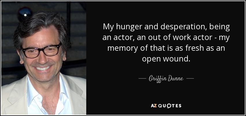 My hunger and desperation, being an actor, an out of work actor - my memory of that is as fresh as an open wound. - Griffin Dunne