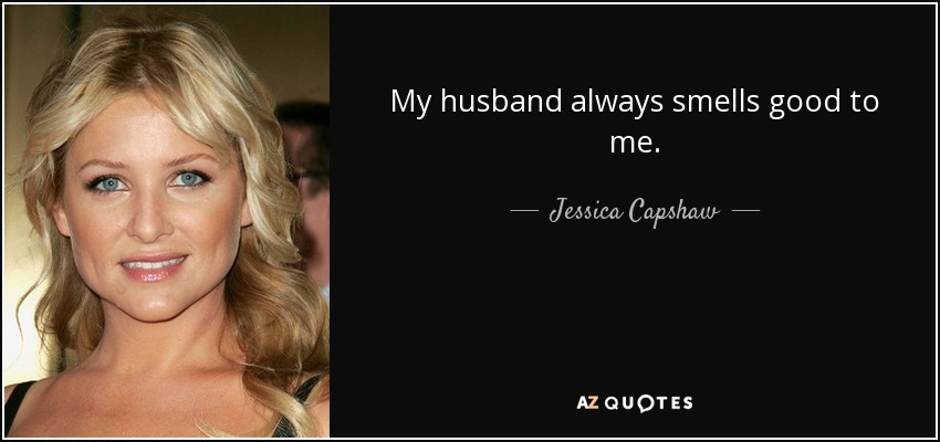 My husband always smells good to me. - Jessica Capshaw