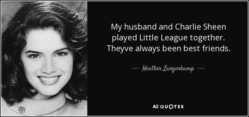 My husband and Charlie Sheen played Little League together. Theyve always been best friends. - Heather Langenkamp