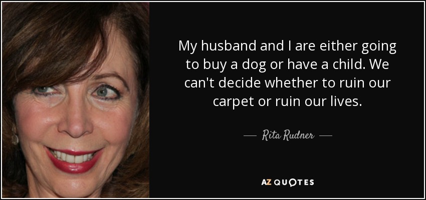 My husband and I are either going to buy a dog or have a child. We can't decide whether to ruin our carpet or ruin our lives. - Rita Rudner