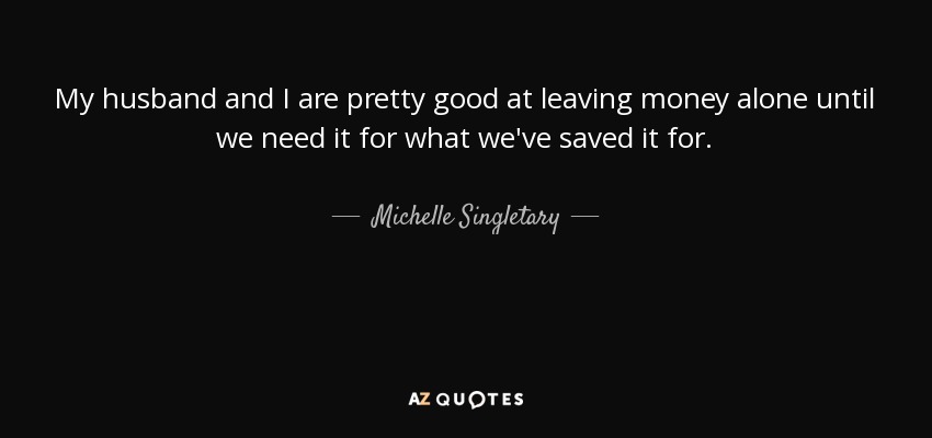My husband and I are pretty good at leaving money alone until we need it for what we've saved it for. - Michelle Singletary