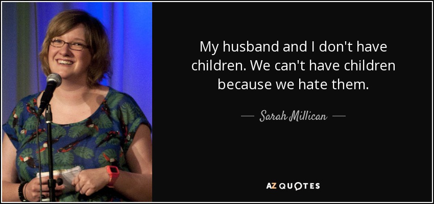 My husband and I don't have children. We can't have children because we hate them. - Sarah Millican