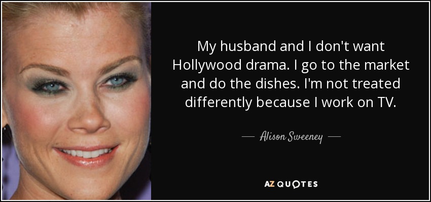 My husband and I don't want Hollywood drama. I go to the market and do the dishes. I'm not treated differently because I work on TV. - Alison Sweeney