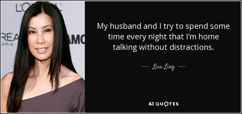 My husband and I try to spend some time every night that I'm home talking without distractions. - Lisa Ling