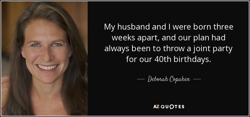 My husband and I were born three weeks apart, and our plan had always been to throw a joint party for our 40th birthdays. - Deborah Copaken