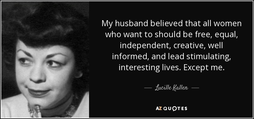 My husband believed that all women who want to should be free, equal, independent, creative, well informed, and lead stimulating, interesting lives. Except me. - Lucille Kallen