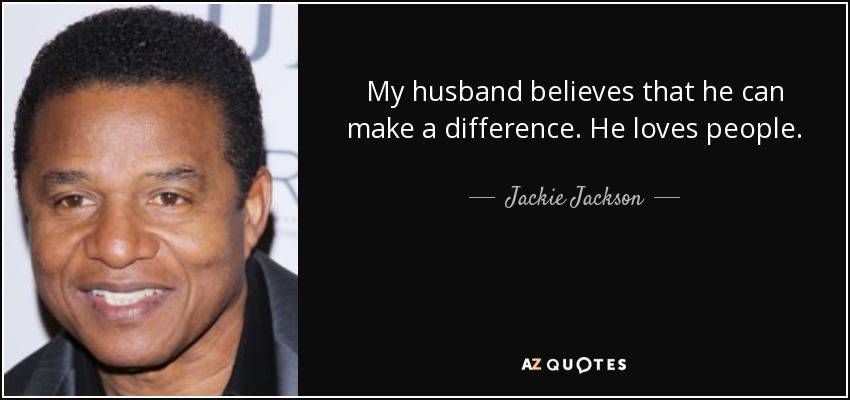 My husband believes that he can make a difference. He loves people. - Jackie Jackson