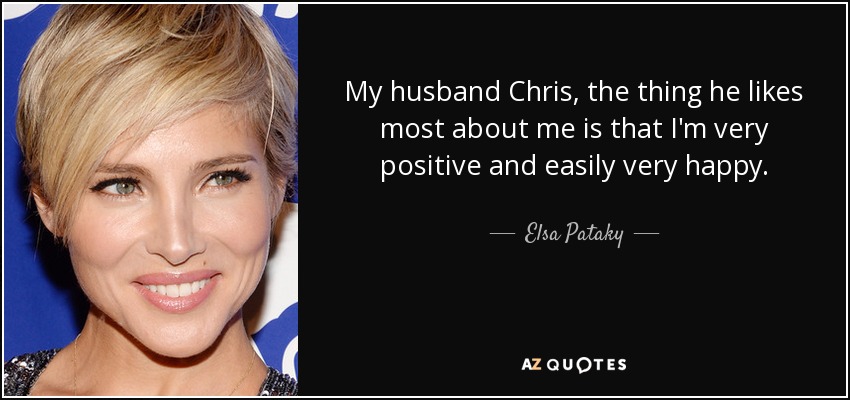 My husband Chris, the thing he likes most about me is that I'm very positive and easily very happy. - Elsa Pataky