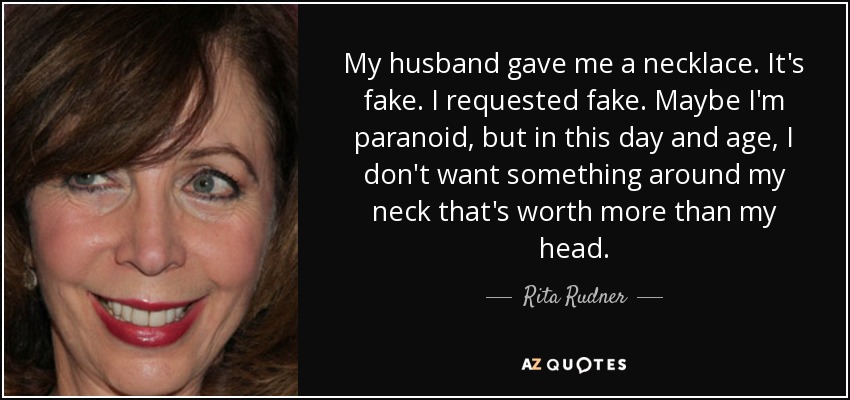 My husband gave me a necklace. It's fake. I requested fake. Maybe I'm paranoid, but in this day and age, I don't want something around my neck that's worth more than my head. - Rita Rudner