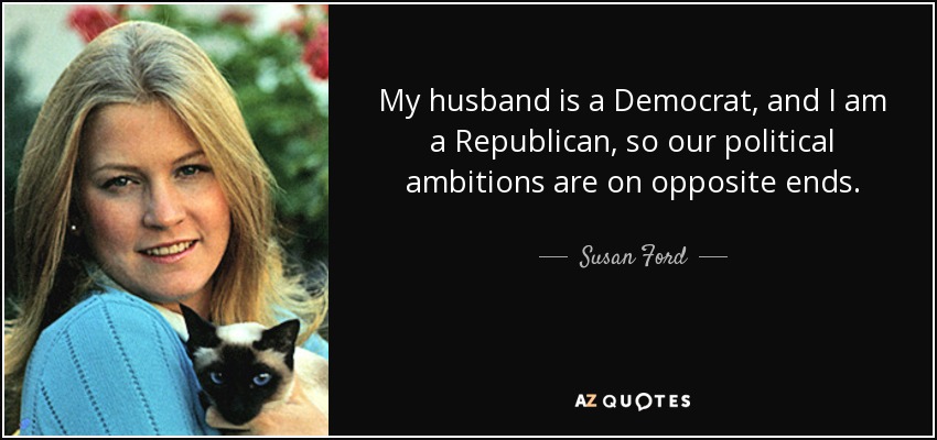 My husband is a Democrat, and I am a Republican, so our political ambitions are on opposite ends. - Susan Ford