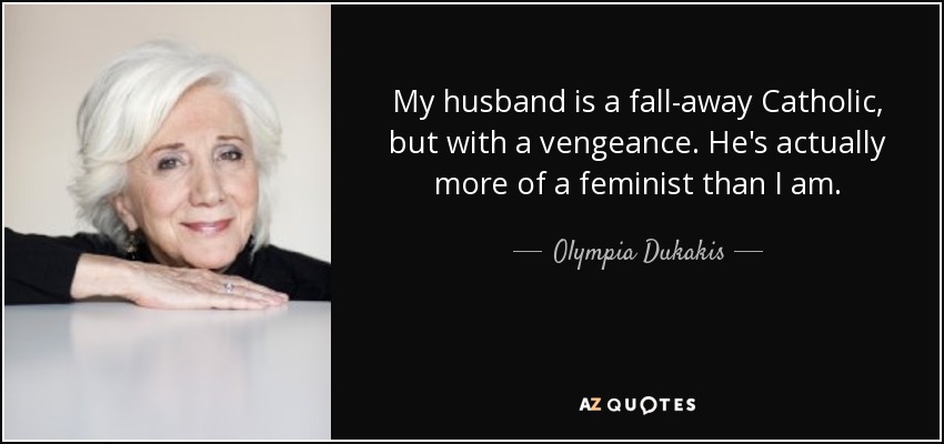 My husband is a fall-away Catholic, but with a vengeance. He's actually more of a feminist than I am. - Olympia Dukakis