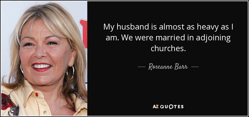 My husband is almost as heavy as I am. We were married in adjoining churches. - Roseanne Barr