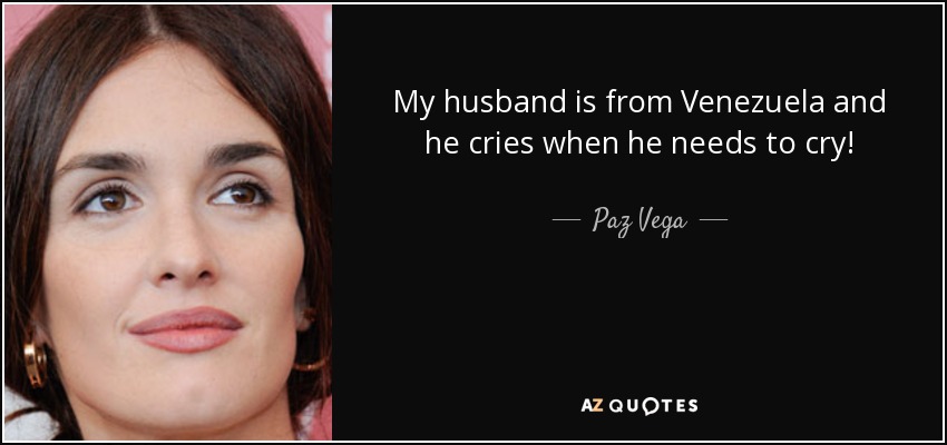 My husband is from Venezuela and he cries when he needs to cry! - Paz Vega