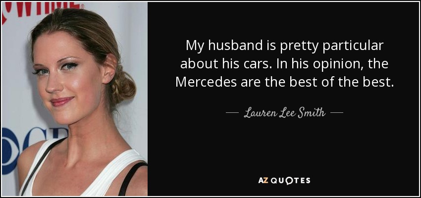 My husband is pretty particular about his cars. In his opinion, the Mercedes are the best of the best. - Lauren Lee Smith