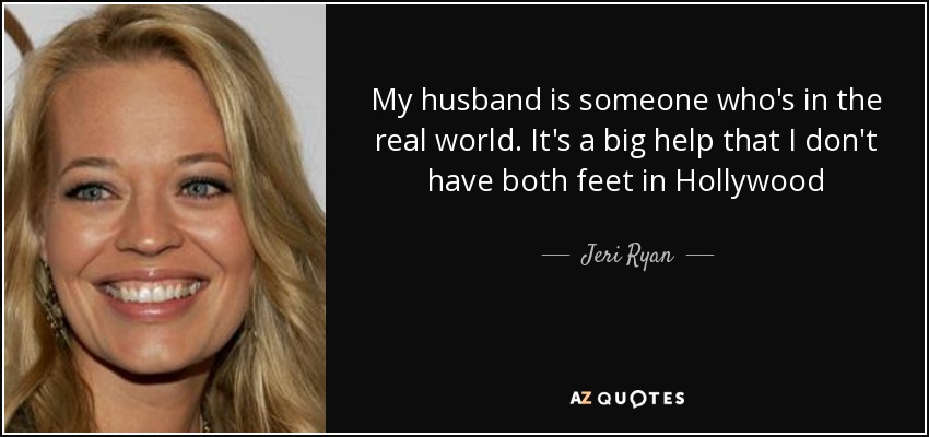 My husband is someone who's in the real world. It's a big help that I don't have both feet in Hollywood - Jeri Ryan