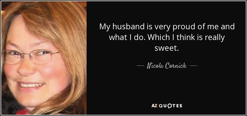 My husband is very proud of me and what I do. Which I think is really sweet. - Nicola Cornick