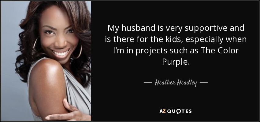 My husband is very supportive and is there for the kids, especially when I'm in projects such as The Color Purple. - Heather Headley