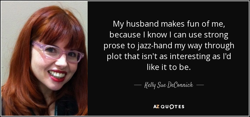 My husband makes fun of me, because I know I can use strong prose to jazz-hand my way through plot that isn't as interesting as I'd like it to be. - Kelly Sue DeConnick