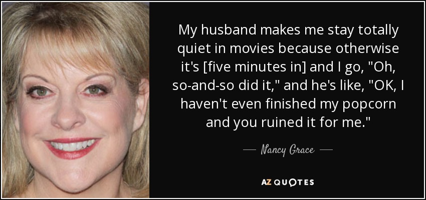 My husband makes me stay totally quiet in movies because otherwise it's [five minutes in] and I go, 