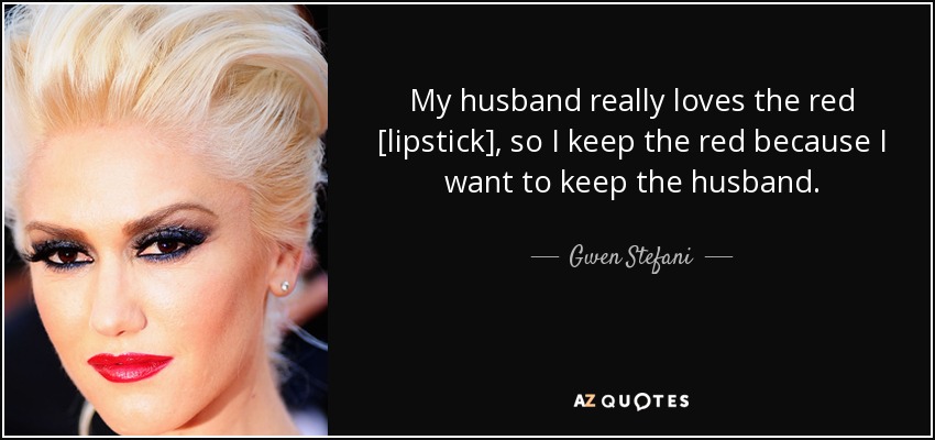 My husband really loves the red [lipstick], so I keep the red because I want to keep the husband. - Gwen Stefani