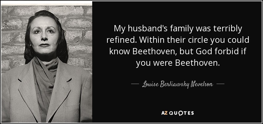 My husband's family was terribly refined. Within their circle you could know Beethoven, but God forbid if you were Beethoven. - Louise Berliawsky Nevelson