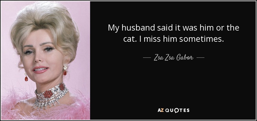 My husband said it was him or the cat. I miss him sometimes. - Zsa Zsa Gabor