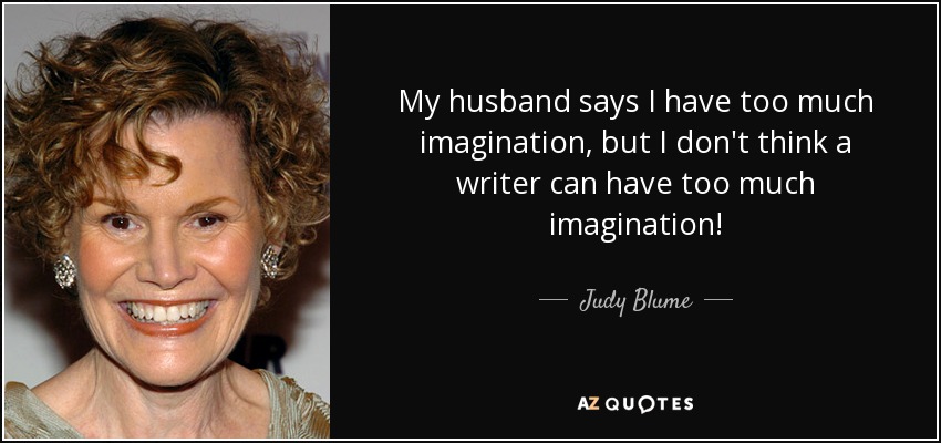 My husband says I have too much imagination, but I don't think a writer can have too much imagination! - Judy Blume