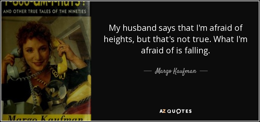 My husband says that I'm afraid of heights, but that's not true. What I'm afraid of is falling. - Margo Kaufman