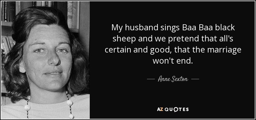 My husband sings Baa Baa black sheep and we pretend that all's certain and good, that the marriage won't end. - Anne Sexton