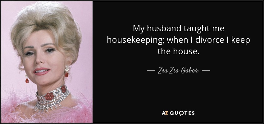 My husband taught me housekeeping; when I divorce I keep the house. - Zsa Zsa Gabor