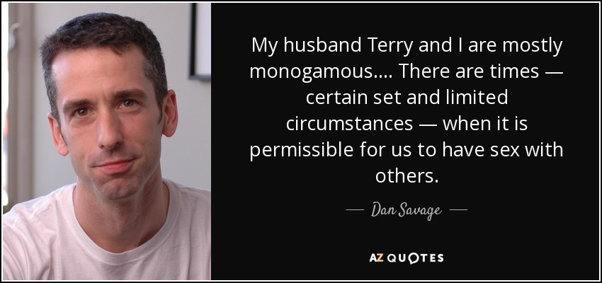 My husband Terry and I are mostly monogamous. . . . There are times — certain set and limited circumstances — when it is permissible for us to have sex with others. - Dan Savage