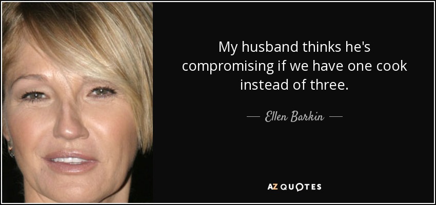 My husband thinks he's compromising if we have one cook instead of three. - Ellen Barkin