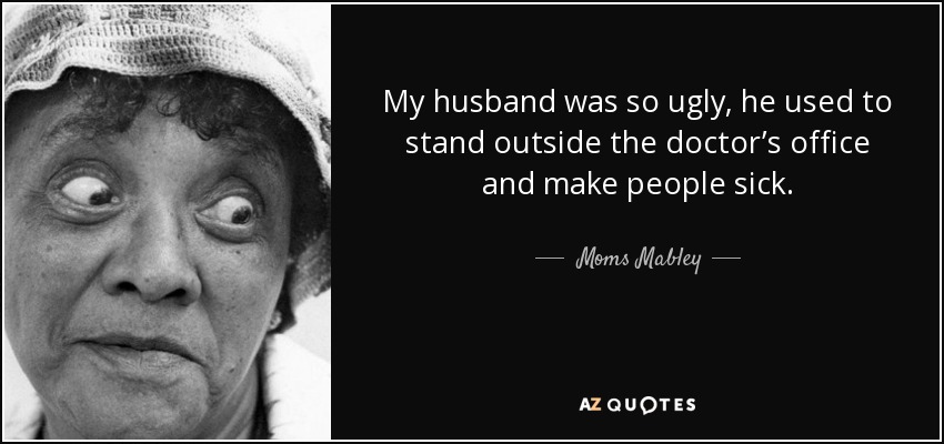 My husband was so ugly, he used to stand outside the doctor’s office and make people sick. - Moms Mabley