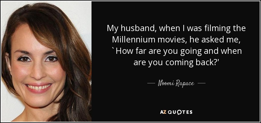 My husband, when I was filming the Millennium movies, he asked me, `How far are you going and when are you coming back?' - Noomi Rapace